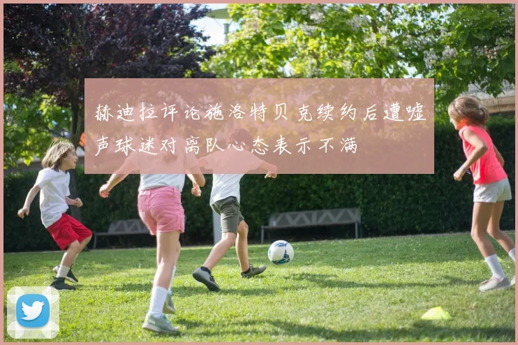 赫迪拉评论施洛特贝克续约后遭嘘声球迷对离队心态表示不满