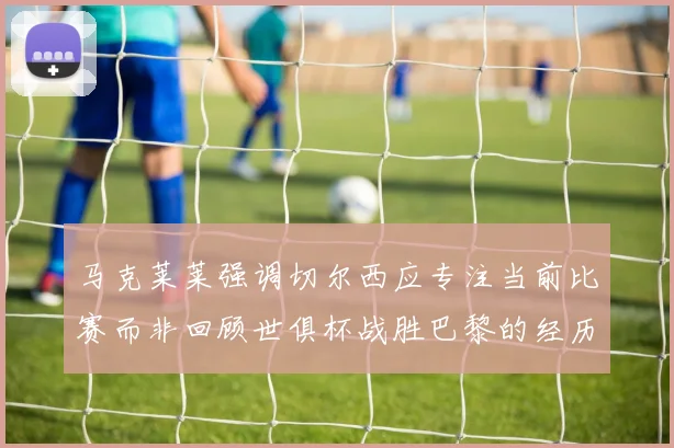 马克莱莱强调切尔西应专注当前比赛而非回顾世俱杯战胜巴黎的经历