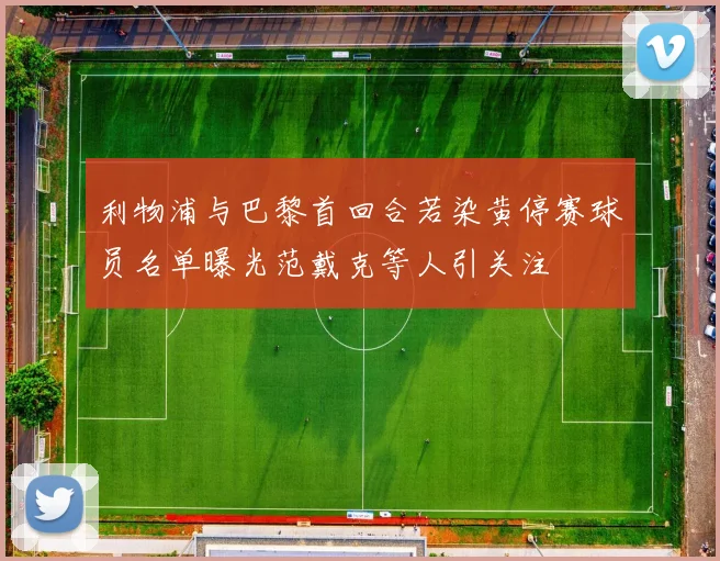 利物浦与巴黎首回合若染黄停赛球员名单曝光范戴克等人引关注