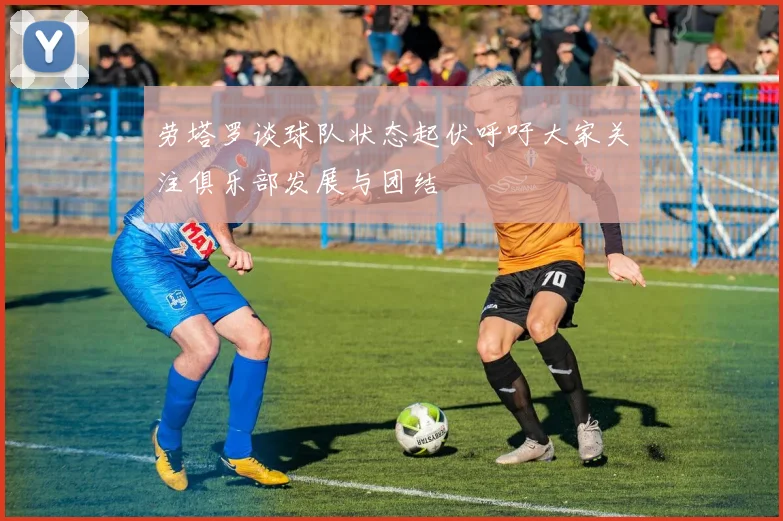 劳塔罗谈球队状态起伏呼吁大家关注俱乐部发展与团结