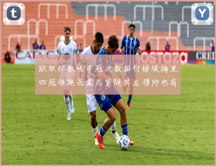 欧联杯教练夺冠次数排行榜埃梅里四冠领跑西蒙尼紧随其后穆帅也有一冠