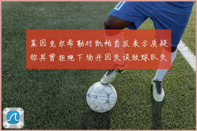 莱因克尔希勒对凯帕首发表示质疑称其曾拒绝下场并因失误致球队失球