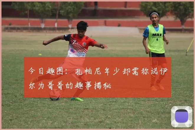 今日趣图：孔帕尼年少却需称诺伊尔为哥哥的趣事揭秘