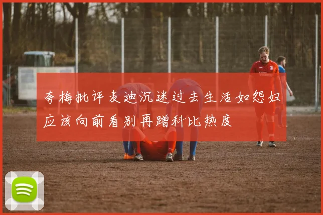 夸梅批评麦迪沉迷过去生活如怨妇应该向前看别再蹭科比热度