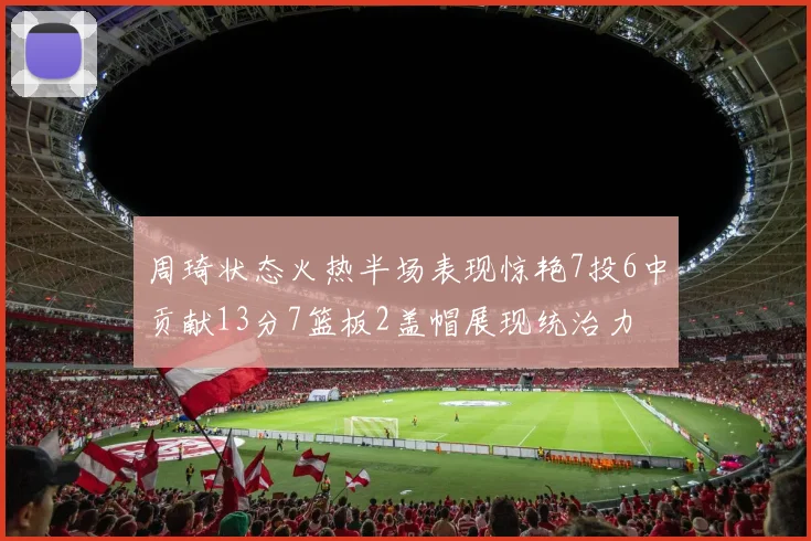 周琦状态火热半场表现惊艳7投6中贡献13分7篮板2盖帽展现统治力