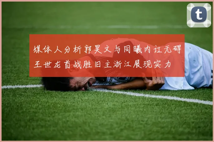 媒体人分析郭昊文与同曦内讧无碍王世龙首战胜旧主浙江展现实力