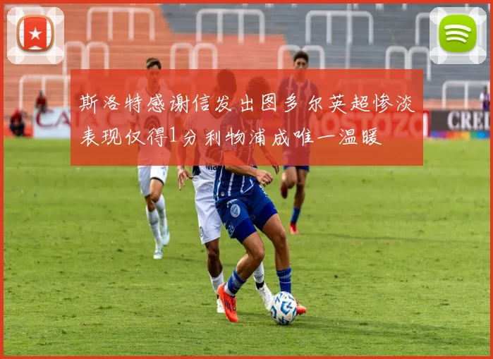 斯洛特感谢信发出图多尔英超惨淡表现仅得1分利物浦成唯一温暖