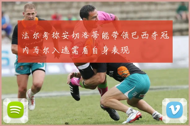 法尔考称安切洛蒂能带领巴西夺冠内马尔入选需看自身表现