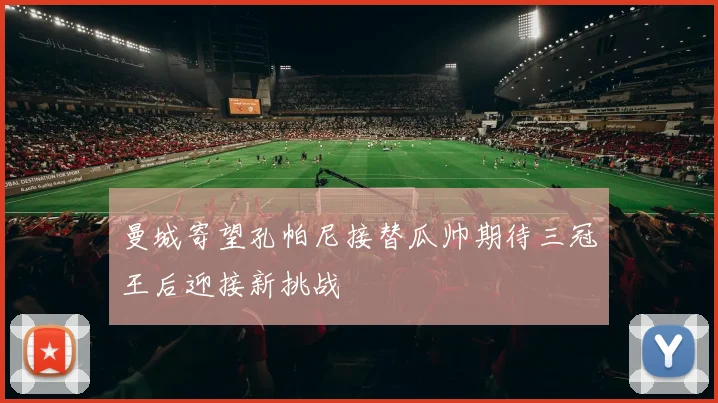 曼城寄望孔帕尼接替瓜帅期待三冠王后迎接新挑战