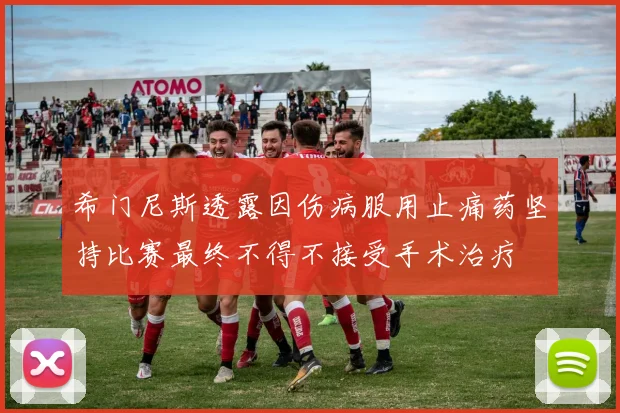 希门尼斯透露因伤病服用止痛药坚持比赛最终不得不接受手术治疗