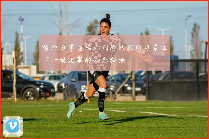 哈珀分享吉诺比利终结技巧与专注下一场比赛的心态秘诀