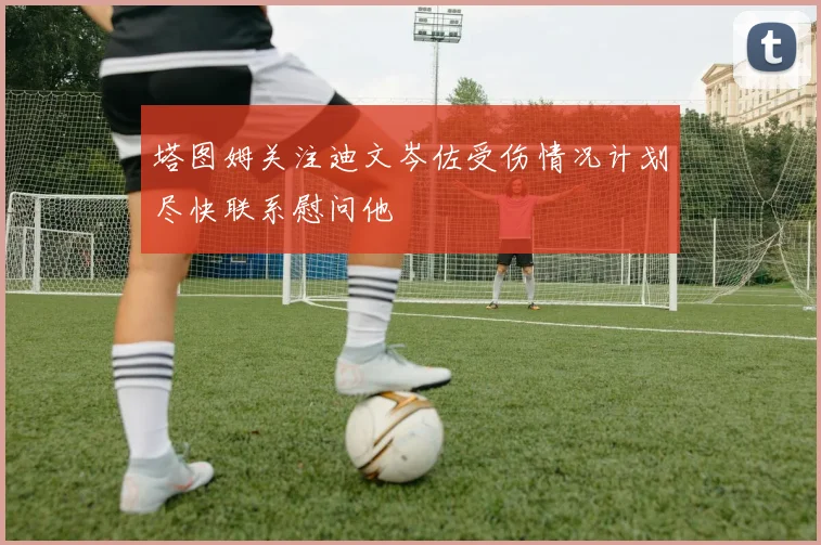 塔图姆关注迪文岑佐受伤情况计划尽快联系慰问他