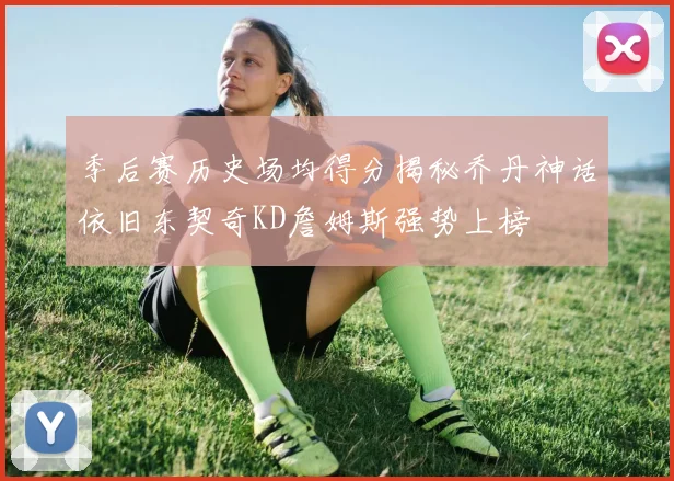 季后赛历史场均得分揭秘乔丹神话依旧东契奇KD詹姆斯强势上榜