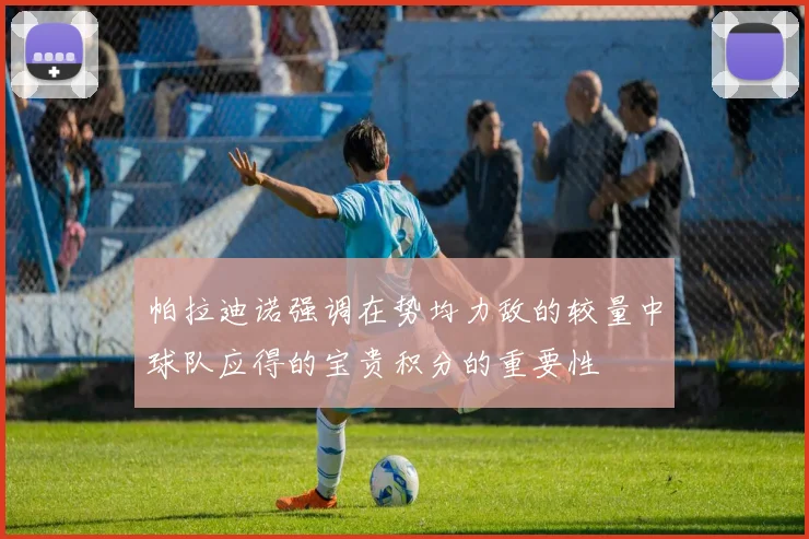 帕拉迪诺强调在势均力敌的较量中球队应得的宝贵积分的重要性