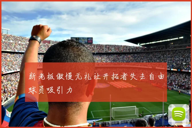 新老板傲慢无礼让开拓者失去自由球员吸引力