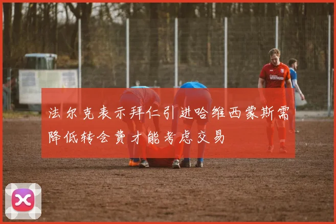 法尔克表示拜仁引进哈维西蒙斯需降低转会费才能考虑交易