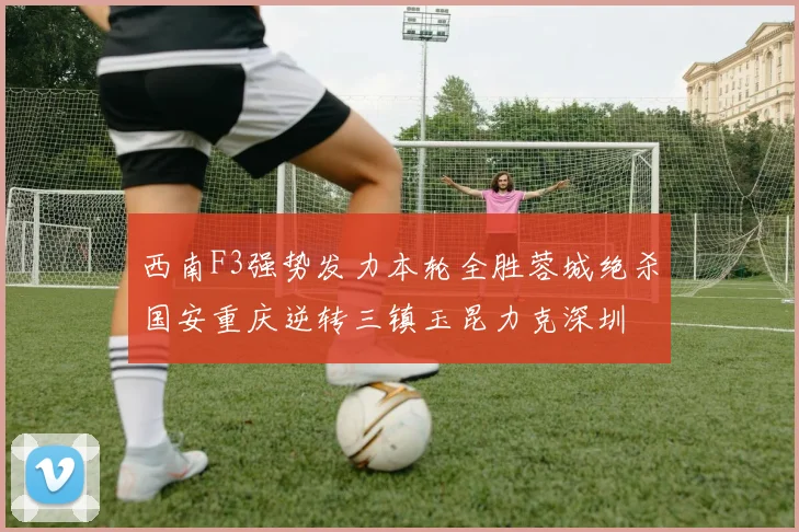 西南F3强势发力本轮全胜蓉城绝杀国安重庆逆转三镇玉昆力克深圳