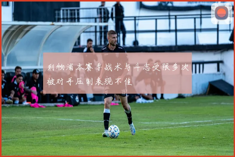 利物浦本赛季战术与斗志受限多次被对手压制表现不佳