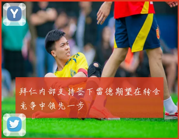 拜仁内部支持签下雷德期望在转会竞争中领先一步