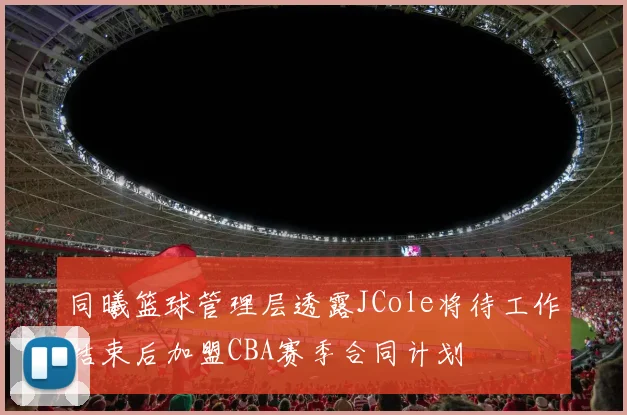 同曦篮球管理层透露JCole将待工作结束后加盟CBA赛季合同计划