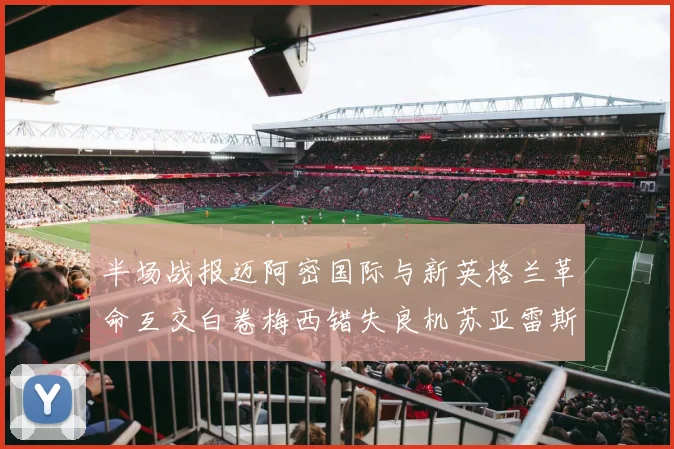 半场战报迈阿密国际与新英格兰革命互交白卷梅西错失良机苏亚雷斯劲射威胁