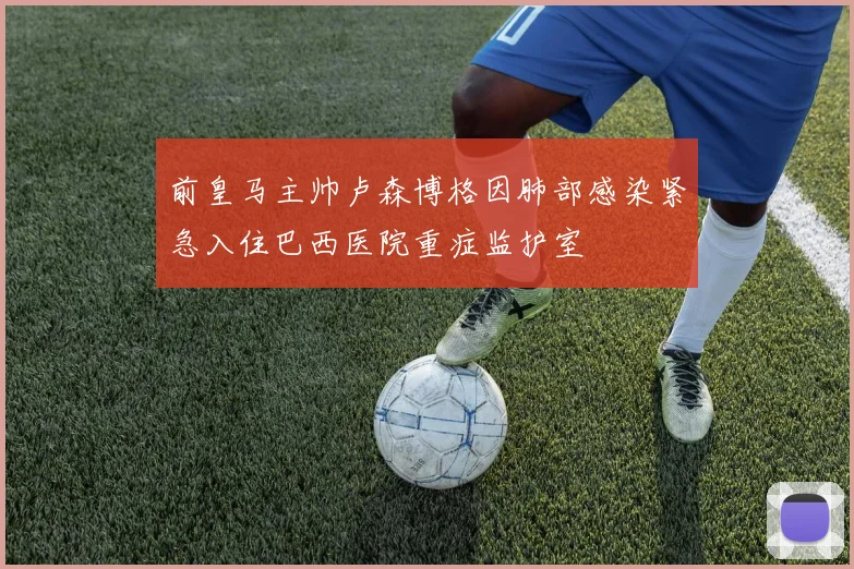 前皇马主帅卢森博格因肺部感染紧急入住巴西医院重症监护室