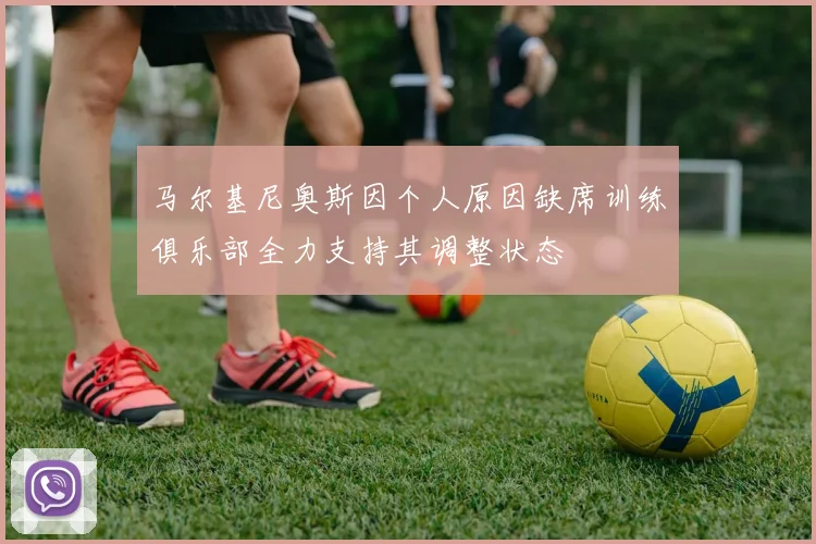 马尔基尼奥斯因个人原因缺席训练俱乐部全力支持其调整状态