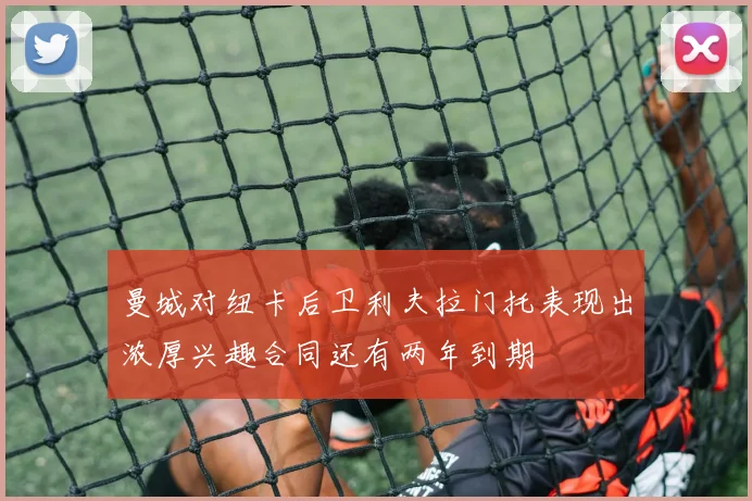 曼城对纽卡后卫利夫拉门托表现出浓厚兴趣合同还有两年到期