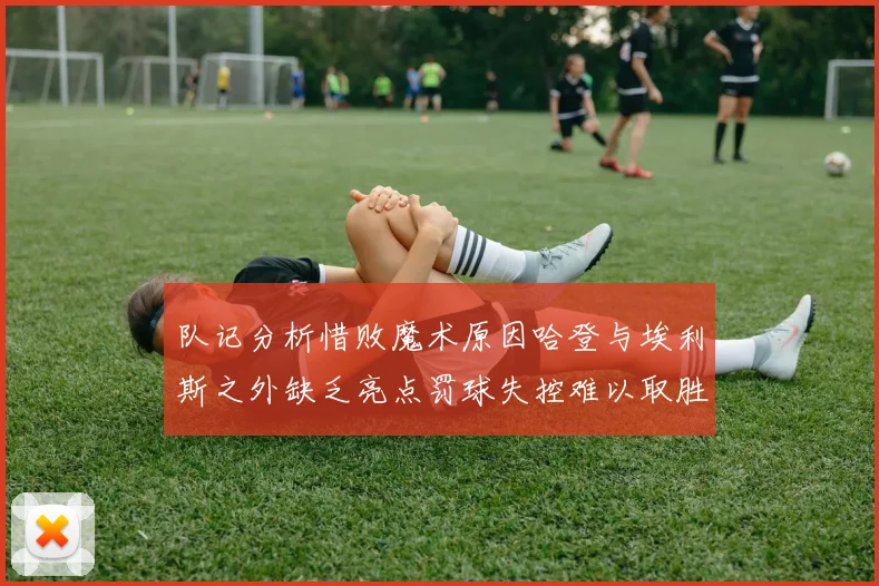 队记分析惜败魔术原因哈登与埃利斯之外缺乏亮点罚球失控难以取胜